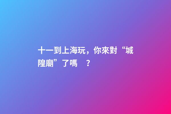 十一到上海玩，你來對“城隍廟”了嗎？